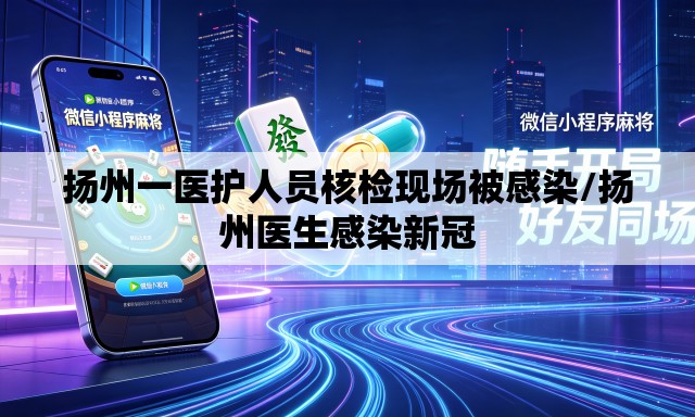 扬州一医护人员核检现场被感染/扬州医生感染新冠 扬州一医护人员核检现场被感染/扬州医生感染新冠