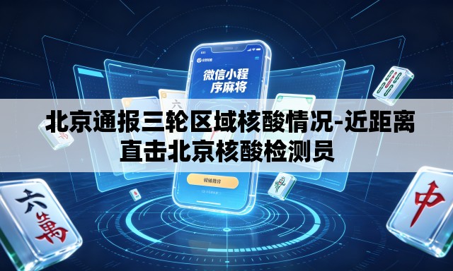 北京通报三轮区域核酸情况-近距离直击北京核酸检测员 北京通报三轮区域核酸情况-近距离直击北京核酸检测员