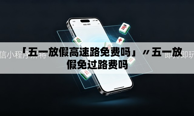 「五一放假高速路免费吗」〃五一放假免过路费吗