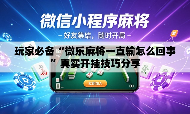 玩家必备“微乐麻将一直输怎么回事”真实开挂技巧分享