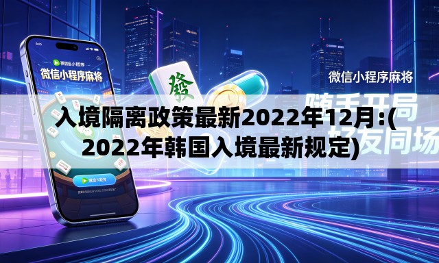   入境隔离政策最新2022年12月:(2022年韩国入境最新规定)
