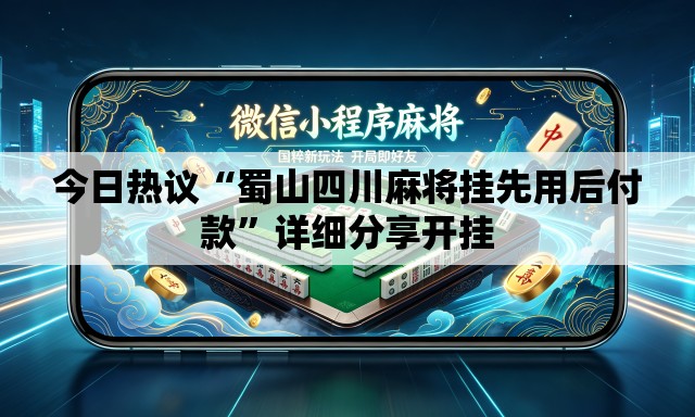 今日热议“蜀山四川麻将挂先用后付款”详细分享开挂