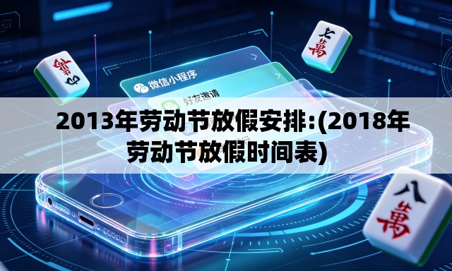 2013年劳动节放假安排:(2018年劳动节放假时间表) 2013年劳动节放假安排:(2018年劳动节放假时间表)