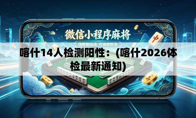 喀什14人检测阳性:(喀什2026体检最新通知) 喀什14人检测阳性:(喀什2026体检最新通知)