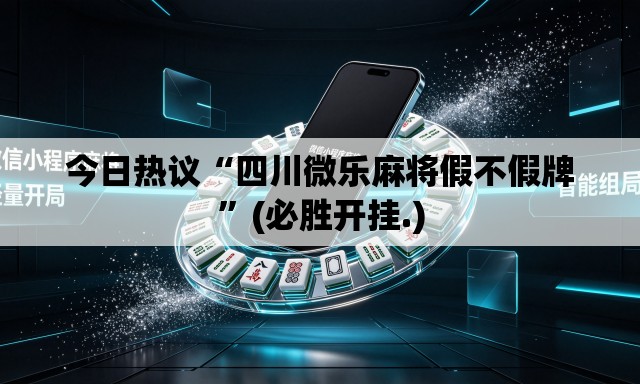 今日热议“四川微乐麻将假不假牌”(必胜开挂.)