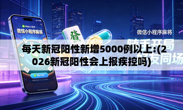   每天新冠阳性新增5000例以上:(2026新冠阳性会上报疾控吗)