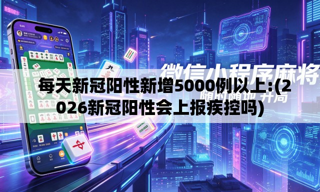   每天新冠阳性新增5000例以上:(2026新冠阳性会上报疾控吗)