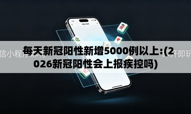   每天新冠阳性新增5000例以上:(2026新冠阳性会上报疾控吗)