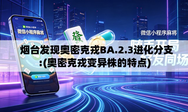 烟台发现奥密克戎BA.2.3进化分支:(奥密克戎变异株的特点) 烟台发现奥密克戎BA.2.3进化分支:(奥密克戎变异株的特点)