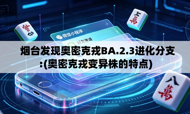 烟台发现奥密克戎BA.2.3进化分支:(奥密克戎变异株的特点) 烟台发现奥密克戎BA.2.3进化分支:(奥密克戎变异株的特点)