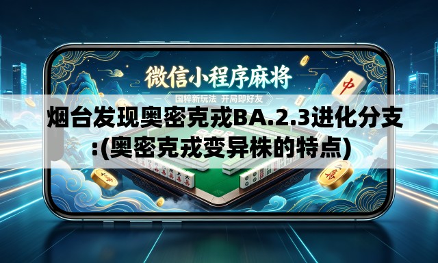 烟台发现奥密克戎BA.2.3进化分支:(奥密克戎变异株的特点) 烟台发现奥密克戎BA.2.3进化分支:(奥密克戎变异株的特点)