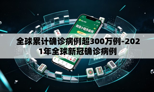  全球累计确诊病例超300万例-2021年全球新冠确诊病例