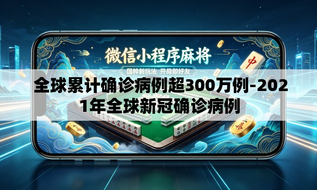  全球累计确诊病例超300万例-2021年全球新冠确诊病例