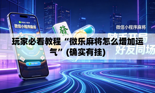 玩家必看教程“微乐麻将怎么增加运气”(确实有挂)
