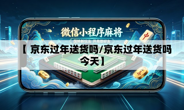 【 京东过年送货吗/京东过年送货吗今天】 【 京东过年送货吗/京东过年送货吗今天】