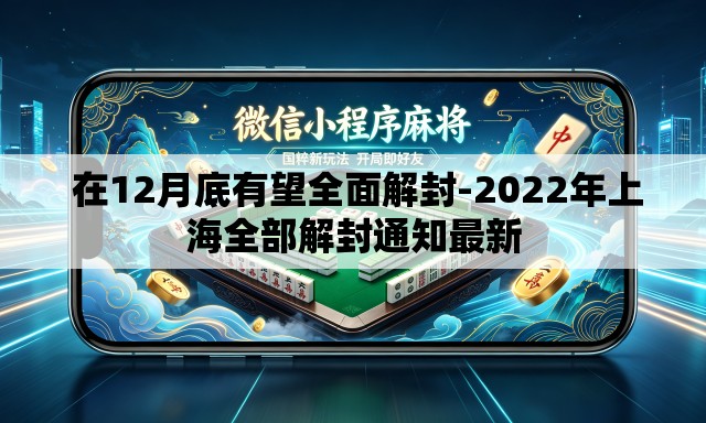 在12月底有望全面解封-2022年上海全部解封通知最新 在12月底有望全面解封-2022年上海全部解封通知最新