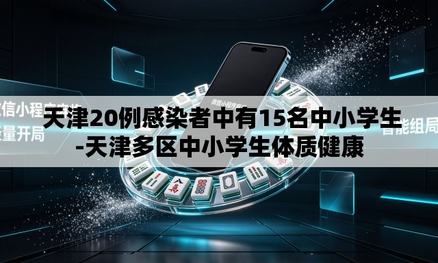 天津20例感染者中有15名中小学生-天津多区中小学生体质健康 天津20例感染者中有15名中小学生-天津多区中小学生体质健康