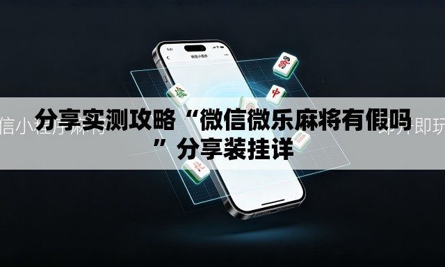 分享实测攻略“微信微乐麻将有假吗”分享装挂详