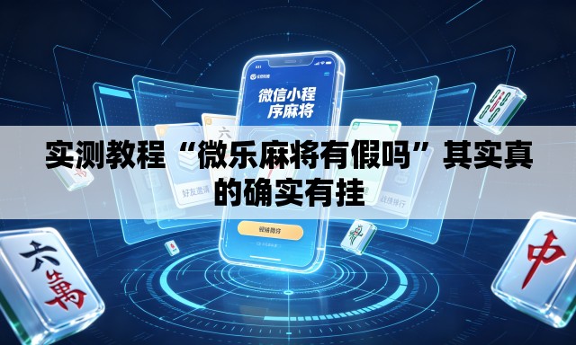 实测教程“微乐麻将有假吗	”其实真的确实有挂