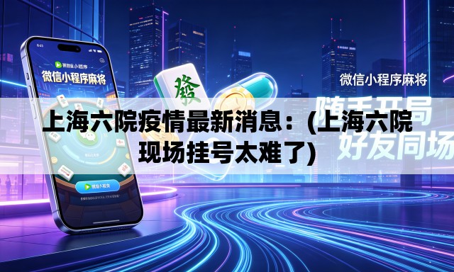 上海六院疫情最新消息：(上海六院现场挂号太难了)