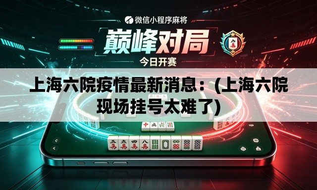 上海六院疫情最新消息：(上海六院现场挂号太难了)
