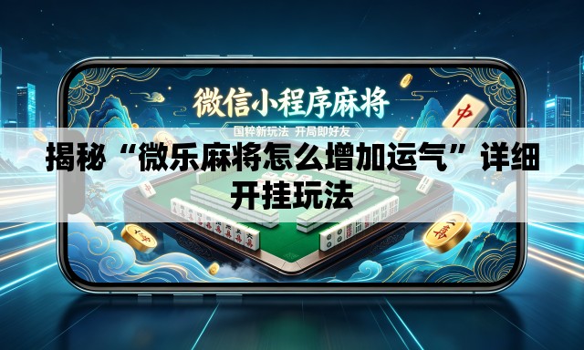 揭秘“微乐麻将怎么增加运气”详细开挂玩法