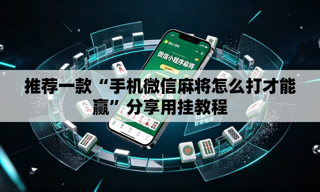 推荐一款“手机微信麻将怎么打才能赢	”分享用挂教程
