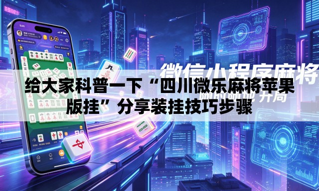 给大家科普一下“四川微乐麻将苹果版挂	”分享装挂技巧步骤