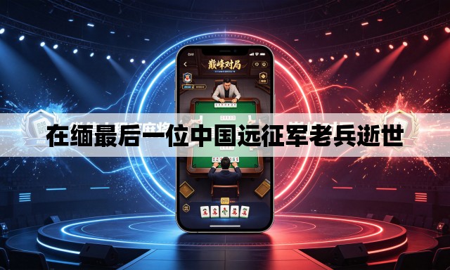 在缅最后一位中国远征军老兵逝世 在缅最后一位中国远征军老兵逝世