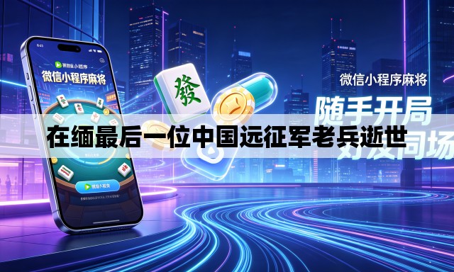 在缅最后一位中国远征军老兵逝世 在缅最后一位中国远征军老兵逝世