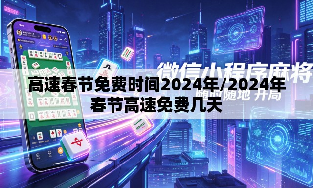 高速春节免费时间2024年/2024年春节高速免费几天 高速春节免费时间2024年/2024年春节高速免费几天