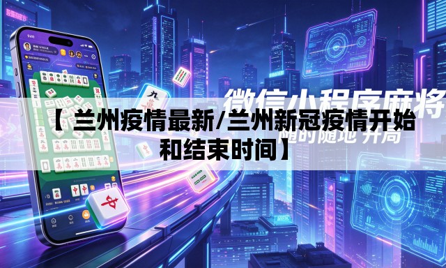 【 兰州疫情最新/兰州新冠疫情开始和结束时间】 【 兰州疫情最新/兰州新冠疫情开始和结束时间】