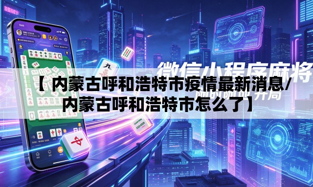 【 内蒙古呼和浩特市疫情最新消息/内蒙古呼和浩特市怎么了】 【 内蒙古呼和浩特市疫情最新消息/内蒙古呼和浩特市怎么了】