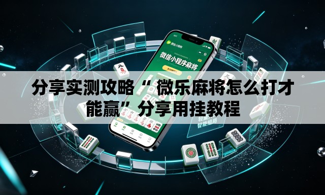 分享实测攻略“ 微乐麻将怎么打才能赢”分享用挂教程
