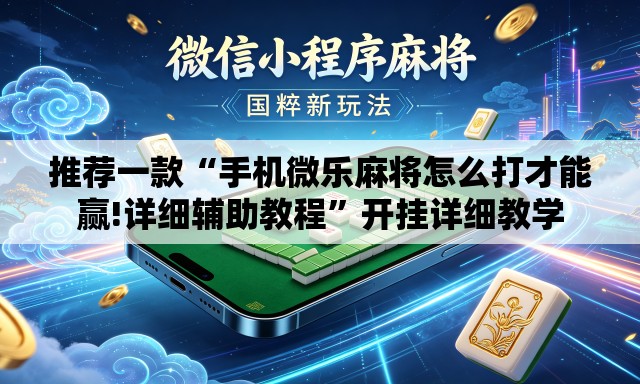 推荐一款“手机微乐麻将怎么打才能赢!详细辅助教程”开挂详细教学