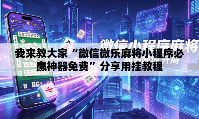 我来教大家“微信微乐麻将小程序必赢神器免费”分享用挂教程