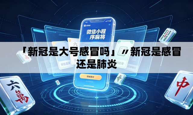 「新冠是大号感冒吗」〃新冠是感冒还是肺炎