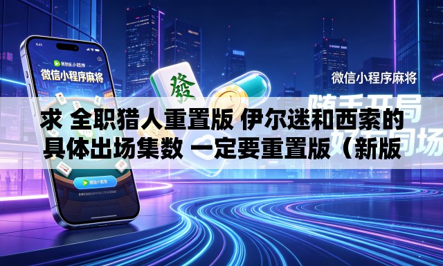 求 全职猎人重置版 伊尔迷和西索的具体出场集数 一定要重置版（新版）的。