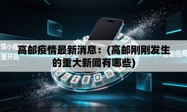 高邮疫情最新消息：(高邮刚刚发生的重大新闻有哪些)