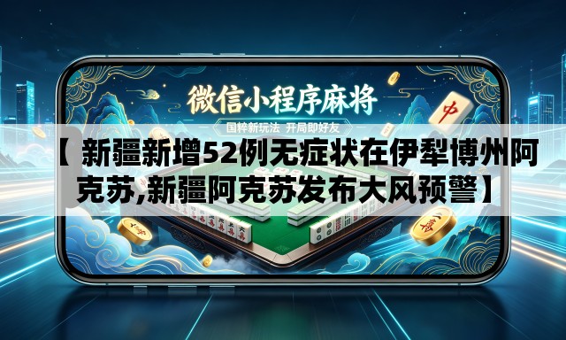 【 新疆新增52例无症状在伊犁博州阿克苏,新疆阿克苏发布大风预警】
