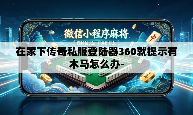 在家下传奇私服登陆器360就提示有木马怎么办- 在家下传奇私服登陆器360就提示有木马怎么办-