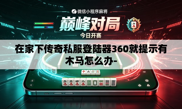 在家下传奇私服登陆器360就提示有木马怎么办- 在家下传奇私服登陆器360就提示有木马怎么办-