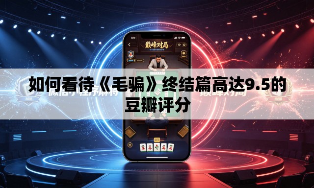 如何看待《毛骗》终结篇高达9.5的豆瓣评分 如何看待《毛骗》终结篇高达9.5的豆瓣评分