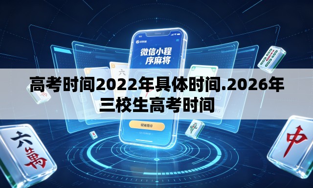 高考时间2022年具体时间.2026年三校生高考时间