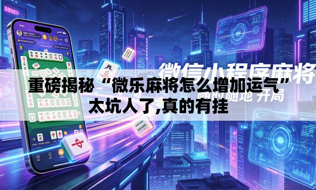 重磅揭秘“微乐麻将怎么增加运气”太坑人了,真的有挂