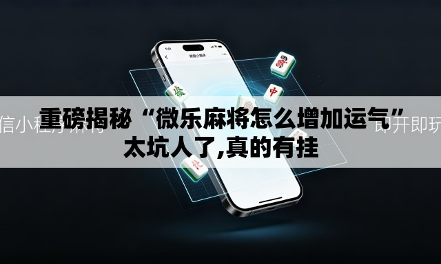 重磅揭秘“微乐麻将怎么增加运气”太坑人了,真的有挂