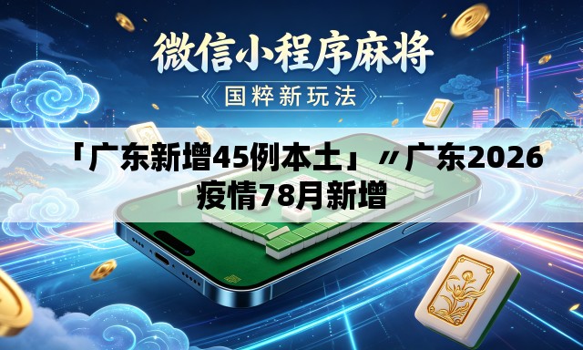 「广东新增45例本土」〃广东2026疫情78月新增 「广东新增45例本土」〃广东2026疫情78月新增