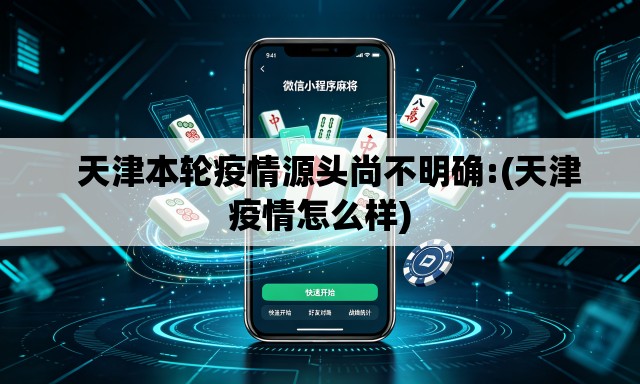 天津本轮疫情源头尚不明确:(天津疫情怎么样) 天津本轮疫情源头尚不明确:(天津疫情怎么样)