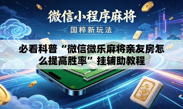 必看科普“微信微乐麻将亲友房怎么提高胜率”挂辅助教程