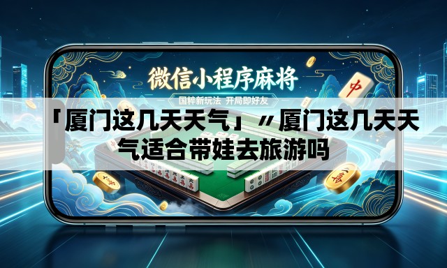 「厦门这几天天气」〃厦门这几天天气适合带娃去旅游吗